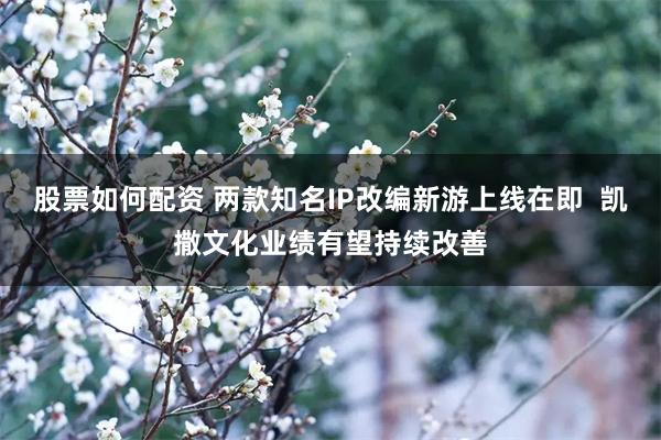 股票如何配资 两款知名IP改编新游上线在即  凯撒文化业绩有望持续改善