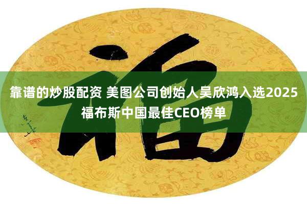 靠谱的炒股配资 美图公司创始人吴欣鸿入选2025福布斯中国最佳CEO榜单
