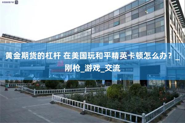 黄金期货的杠杆 在美国玩和平精英卡顿怎么办？_刚枪_游戏_交流