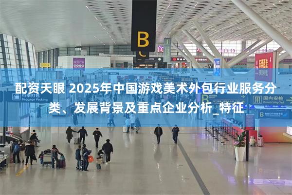 配资天眼 2025年中国游戏美术外包行业服务分类、发展背景及重点企业分析_特征