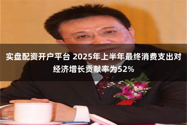 实盘配资开户平台 2025年上半年最终消费支出对经济增长贡献率为52%