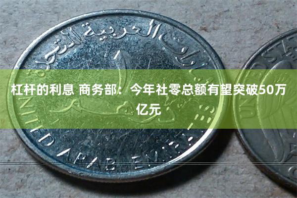 杠杆的利息 商务部：今年社零总额有望突破50万亿元