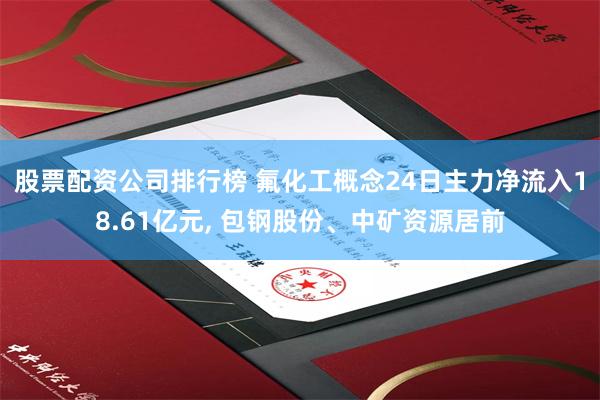 股票配资公司排行榜 氟化工概念24日主力净流入18.61亿元, 包钢股份、中矿资源居前