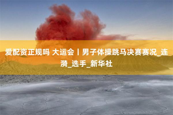 爱配资正规吗 大运会丨男子体操跳马决赛赛况_连漪_选手_新华社