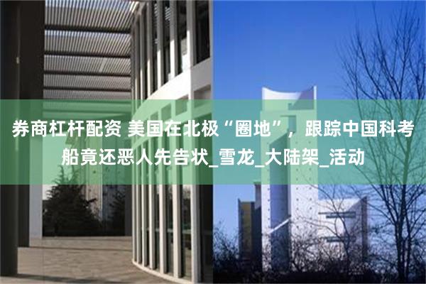 券商杠杆配资 美国在北极“圈地”，跟踪中国科考船竟还恶人先告状_雪龙_大陆架_活动