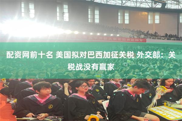 配资网前十名 美国拟对巴西加征关税 外交部：关税战没有赢家