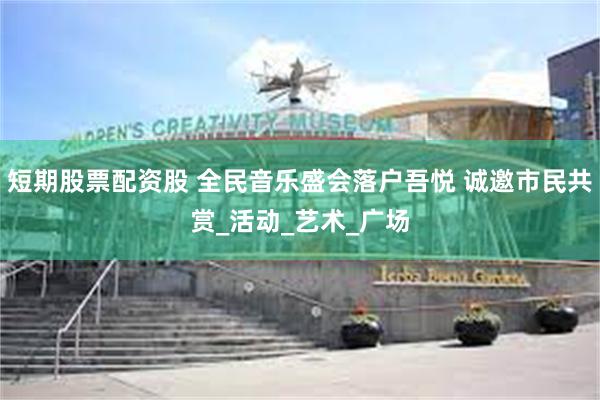 短期股票配资股 全民音乐盛会落户吾悦 诚邀市民共赏_活动_艺术_广场