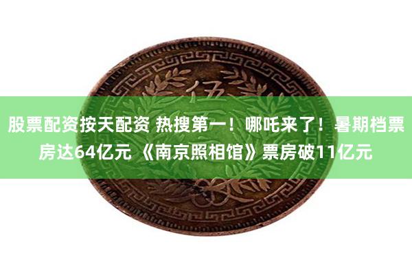 股票配资按天配资 热搜第一！哪吒来了！暑期档票房达64亿元 《南京照相馆》票房破11亿元