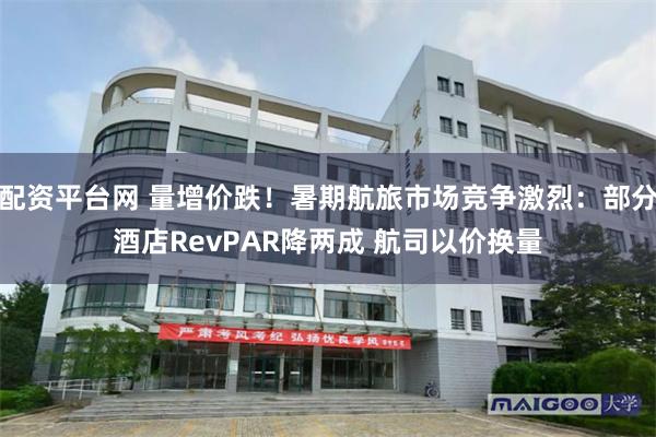配资平台网 量增价跌！暑期航旅市场竞争激烈：部分酒店RevPAR降两成 航司以价换量
