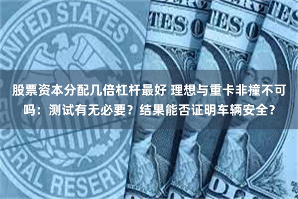 股票资本分配几倍杠杆最好 理想与重卡非撞不可吗：测试有无必要？结果能否证明车辆安全？