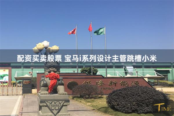 配资买卖股票 宝马i系列设计主管跳槽小米