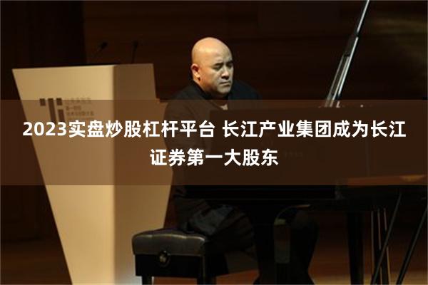 2023实盘炒股杠杆平台 长江产业集团成为长江证券第一大股东