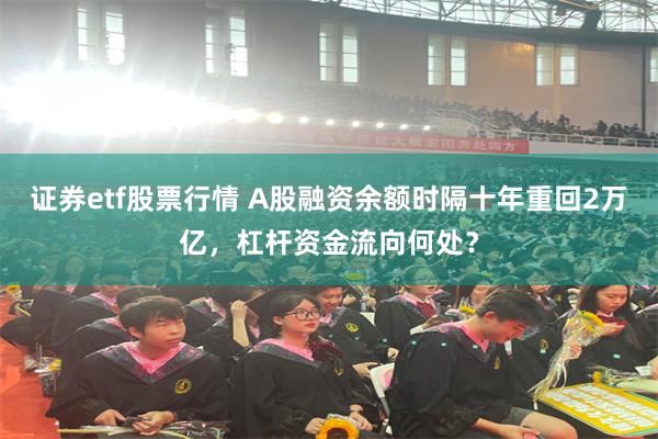 证券etf股票行情 A股融资余额时隔十年重回2万亿，杠杆资金流向何处？