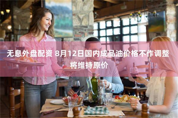 无息外盘配资 8月12日国内成品油价格不作调整 将维持原价
