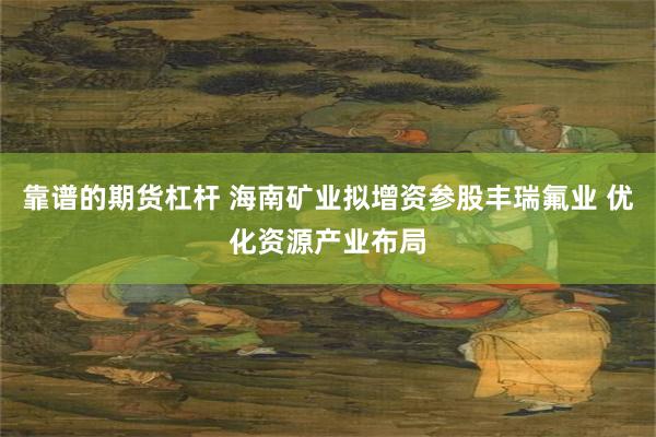 靠谱的期货杠杆 海南矿业拟增资参股丰瑞氟业 优化资源产业布局