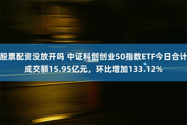 股票配资没放开吗 中证科创创业50指数ETF今日合计成交额15.95亿元，环比增加133.12%