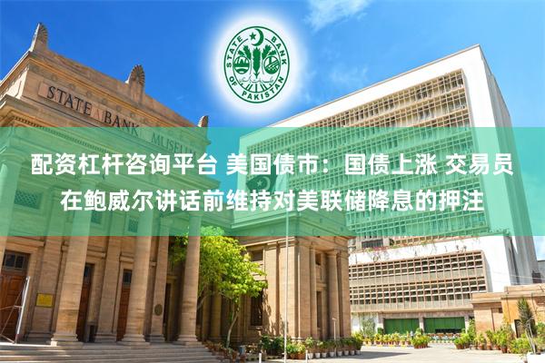 配资杠杆咨询平台 美国债市：国债上涨 交易员在鲍威尔讲话前维持对美联储降息的押注