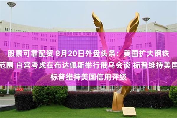 股票可靠配资 8月20日外盘头条：美国扩大钢铁和铝关税范围 白宫考虑在布达佩斯举行俄乌会谈 标普维持美国信用评级