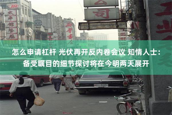 怎么申请杠杆 光伏再开反内卷会议 知情人士：备受瞩目的细节探讨将在今明两天展开