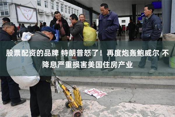 股票配资的品牌 特朗普怒了！再度炮轰鲍威尔 不降息严重损害美国住房产业