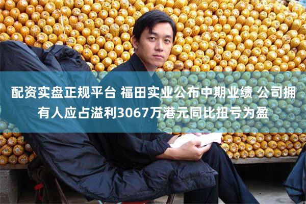 配资实盘正规平台 福田实业公布中期业绩 公司拥有人应占溢利3067万港元同比扭亏为盈