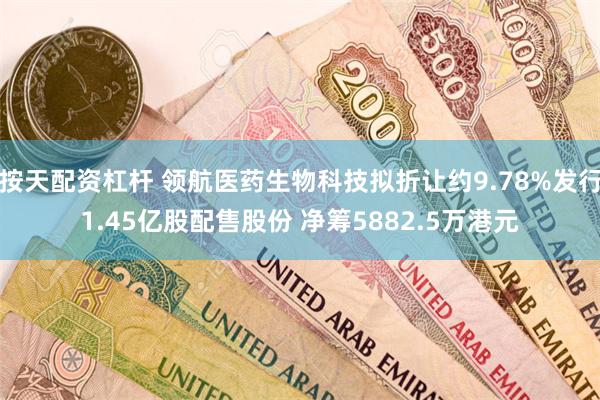 按天配资杠杆 领航医药生物科技拟折让约9.78%发行1.45亿股配售股份 净筹5882.5万港元