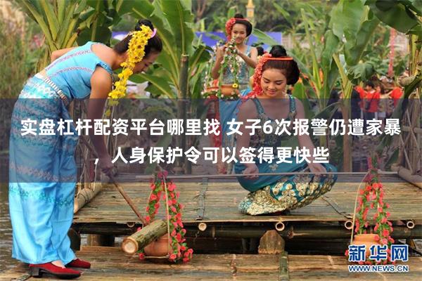 实盘杠杆配资平台哪里找 女子6次报警仍遭家暴，人身保护令可以签得更快些