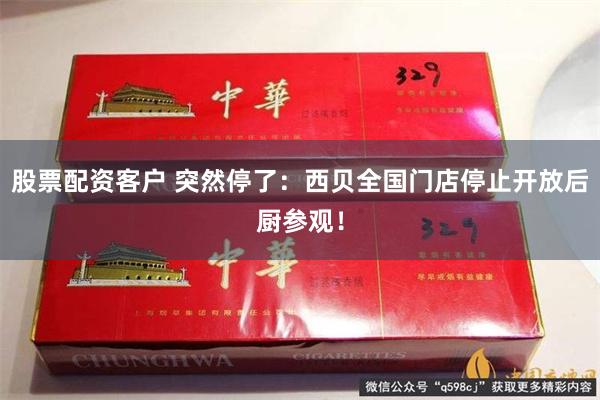股票配资客户 突然停了：西贝全国门店停止开放后厨参观！