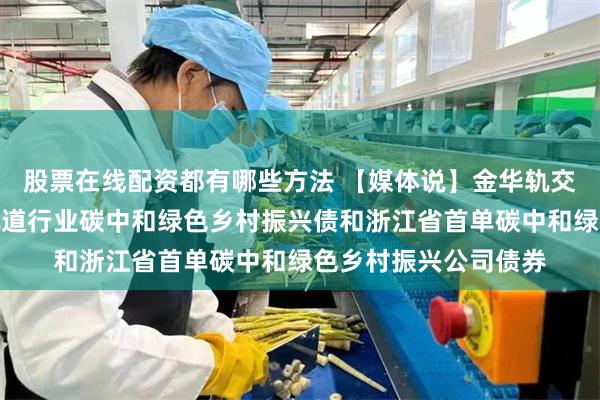 股票在线配资都有哪些方法 【媒体说】金华轨交成功发行全国首单轨道行业碳中和绿色乡村振兴债和浙江省首单碳中和绿色乡村振兴公司债券
