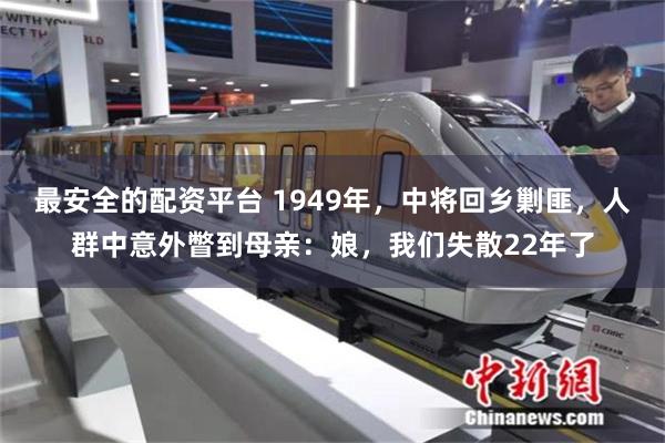 最安全的配资平台 1949年，中将回乡剿匪，人群中意外瞥到母亲：娘，我们失散22年了