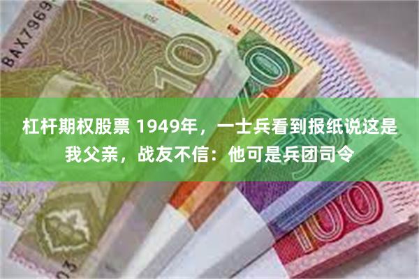 杠杆期权股票 1949年，一士兵看到报纸说这是我父亲，战友不信：他可是兵团司令