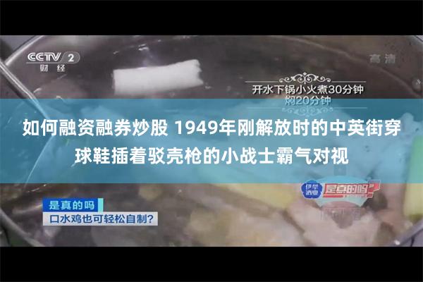 如何融资融券炒股 1949年刚解放时的中英街穿球鞋插着驳壳枪的小战士霸气对视