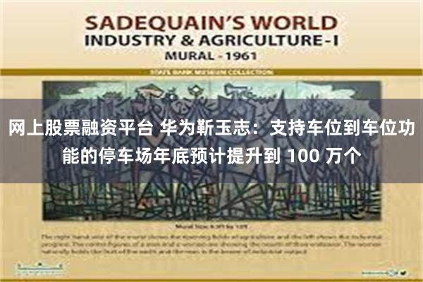 网上股票融资平台 华为靳玉志:支持车位到车位功能的停车场年底预计提升到 100 万个