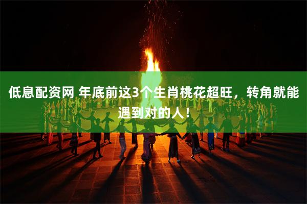 低息配资网 年底前这3个生肖桃花超旺,转角就能遇到对的人!