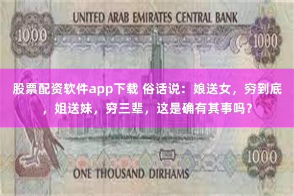 股票配资软件app下载 俗话说：娘送女，穷到底，姐送妹，穷三辈，这是确有其事吗？