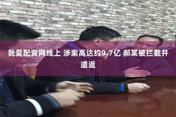 我爱配资网线上 涉案高达约9.7亿 郝某被拦截并遣返
