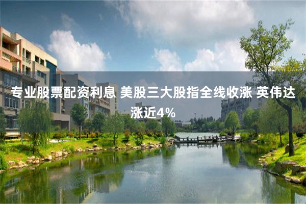 专业股票配资利息 美股三大股指全线收涨 英伟达涨近4%