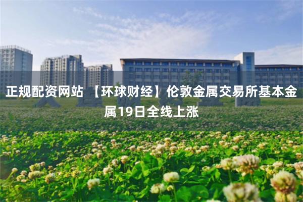 正规配资网站 【环球财经】伦敦金属交易所基本金属19日全线上涨